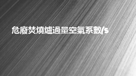 危廢焚燒爐過量空氣系數(shù)新技術(shù)革命：突破現(xiàn)有極限，化工行業(yè)何去何從？